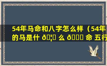 54年马命和八字怎么样（54年的马是什 🦅 么 🐅 命 五行属什么）